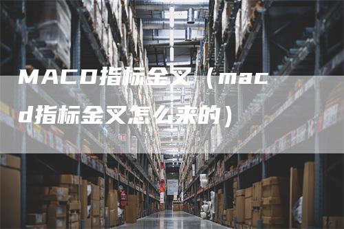 MACD指标金叉（macd指标金叉怎么来的）-领航期货