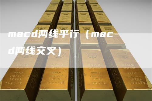 macd两线平行（macd两线交叉）-领航期货