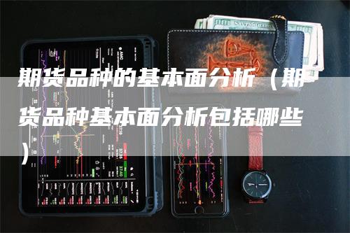 期货品种的基本面分析（期货品种基本面分析包括哪些）-领航期货