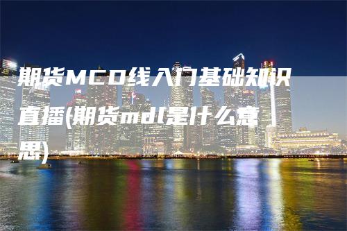 期货MCD线入门基础知识直播(期货mdl是什么意思)-领航期货