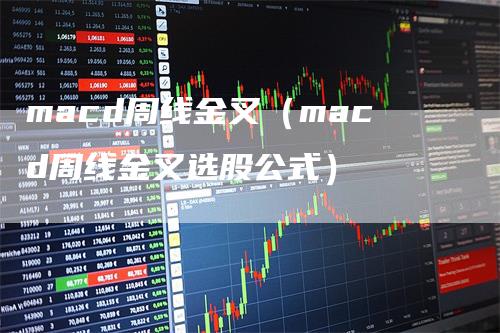 macd周线金叉（macd周线金叉选股公式）-领航期货