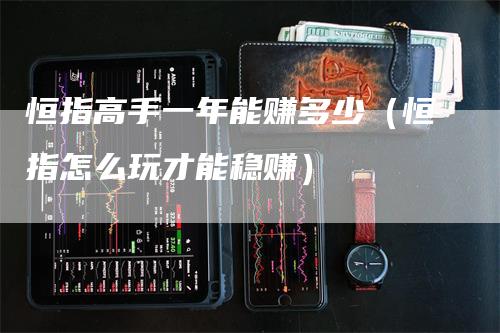 恒指高手一年能赚多少（恒指怎么玩才能稳赚）-领航期货