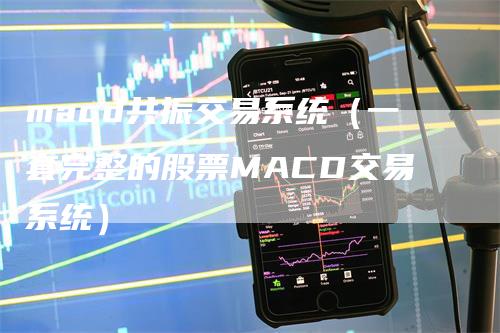 macd共振交易系统（一套完整的股票MACD交易系统）-领航期货