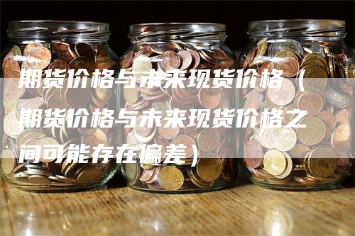 期货价格与未来现货价格（期货价格与未来现货价格之间可能存在偏差）