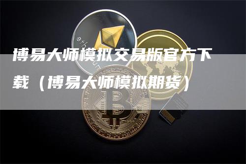 博易大师模拟交易版官方下载（博易大师模拟期货）-领航期货