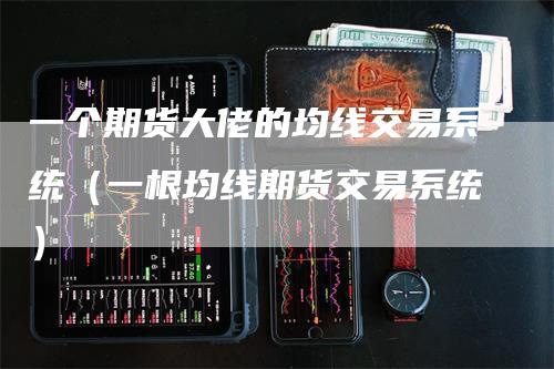 一个期货大佬的均线交易系统（一根均线期货交易系统）-领航期货