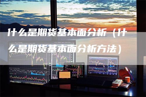 什么是期货基本面分析（什么是期货基本面分析方法）-领航期货