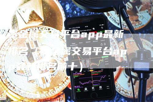 贵金属交易平台app最新排名（贵金属交易平台app最新排名前十）-领航期货