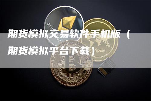 期货模拟交易软件手机版（期货模拟平台下载）-领航期货