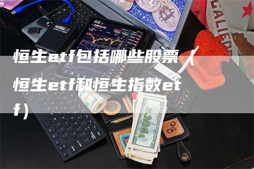 恒生etf包括哪些股票（恒生etf和恒生指数etf）-领航期货