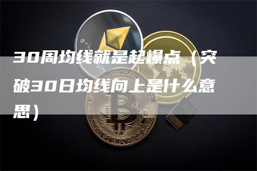 30周均线就是起爆点（突破30日均线向上是什么意思）-领航期货