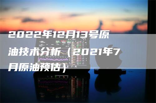 2022年12月13号原油技术分析（2021年7月原油预估）