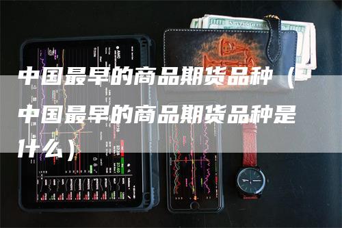 中国最早的商品期货品种（中国最早的商品期货品种是什么）-领航期货