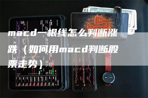 macd一根线怎么判断涨跌（如何用macd判断股票走势）-领航期货