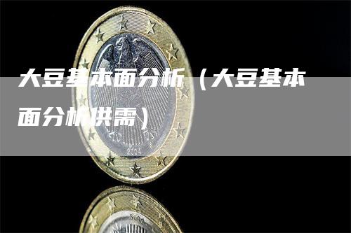 大豆基本面分析（大豆基本面分析供需）-领航期货