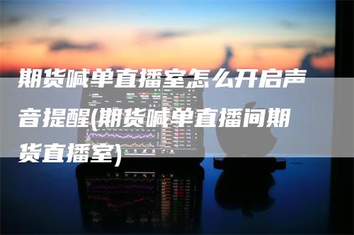 期货喊单直播室怎么开启声音提醒(期货喊单直播间期货直播室)