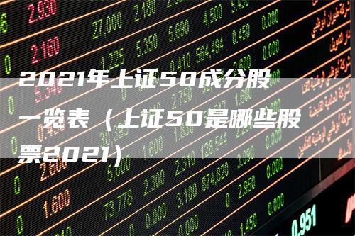 2021年上证50成分股一览表（上证50是哪些股票2021）-领航期货