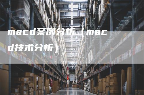 macd案例分析（macd技术分析）-领航期货