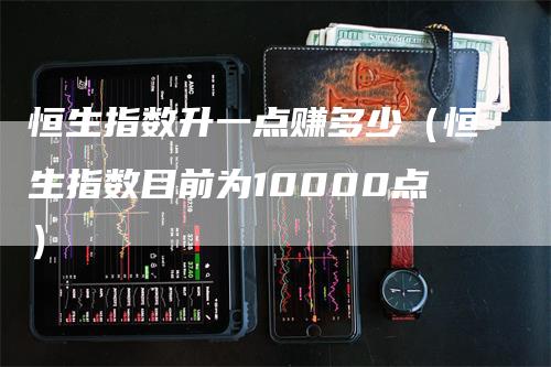 恒生指数升一点赚多少（恒生指数目前为10000点）-领航期货