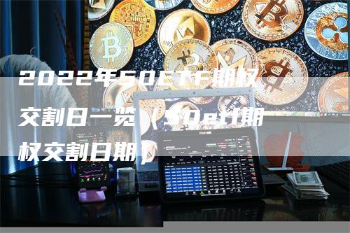 2022年50ETF期权交割日一览（50etf期权交割日期）