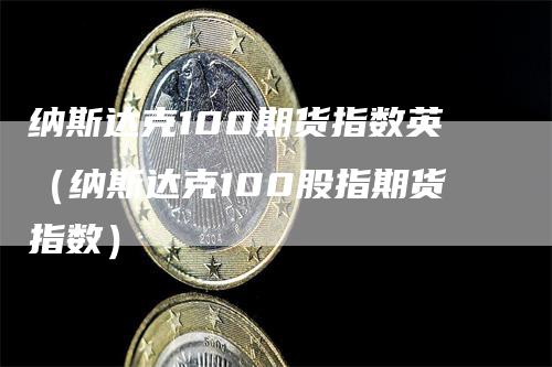 纳斯达克100期货指数英（纳斯达克100股指期货指数）-领航期货