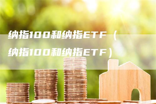 纳指100和纳指ETF（纳指100和纳指ETF）-领航期货