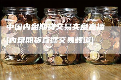 中国内盘期货交易实盘直播(内盘期货直播交易频道)