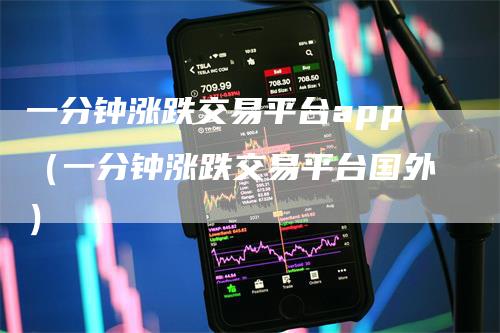 一分钟涨跌交易平台app（一分钟涨跌交易平台国外）-领航期货