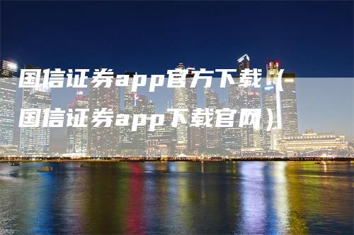 国信证券app官方下载（国信证券app下载官网）-领航期货