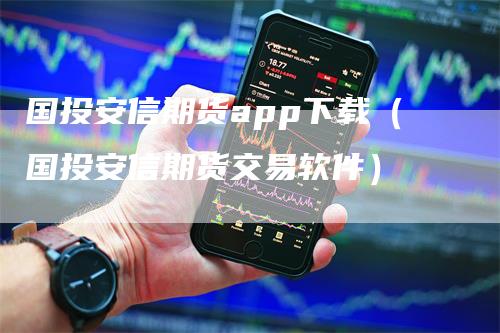 国投安信期货app下载（国投安信期货交易软件）-领航期货