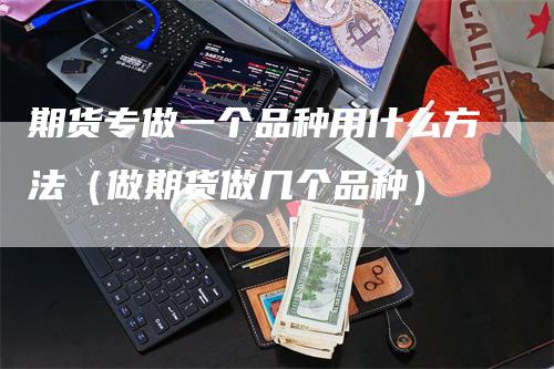 期货专做一个品种用什么方法（做期货做几个品种）-领航期货