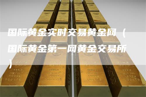 国际黄金实时交易黄金网（国际黄金第一网黄金交易所）-领航期货