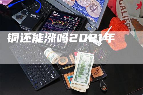 铜还能涨吗2021年-领航期货