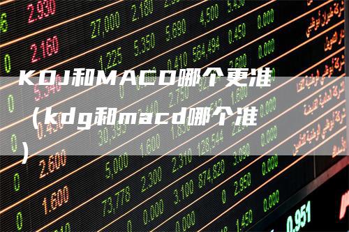 KDJ和MACD哪个更准（kdg和macd哪个准）-领航期货