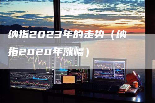 纳指2023年的走势（纳指2020年涨幅）-领航期货