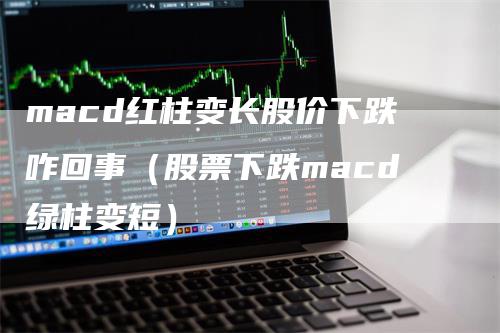 macd红柱变长股价下跌咋回事（股票下跌macd绿柱变短）-领航期货