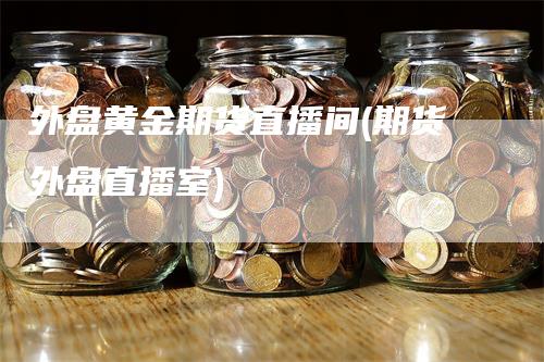 外盘黄金期货直播间(期货外盘直播室)