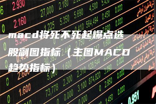 macd将死不死起爆点选股副图指标（主图MACD趋势指标）-领航期货