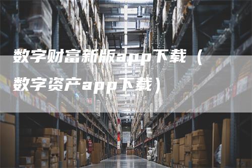 数字财富新版app下载（数字资产app下载）-领航期货