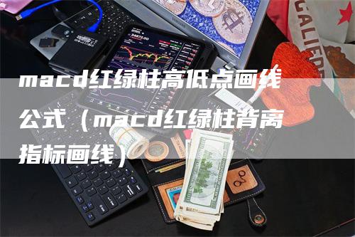 macd红绿柱高低点画线公式（macd红绿柱背离指标画线）-领航期货