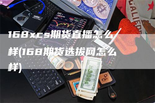 168xcs期货直播怎么样(168期货选拔网怎么样)