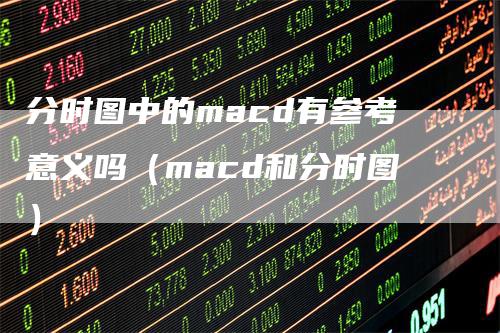 分时图中的macd有参考意义吗（macd和分时图）-领航期货