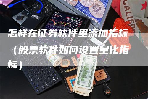 怎样在证券软件里添加指标（股票软件如何设置量化指标）-领航期货