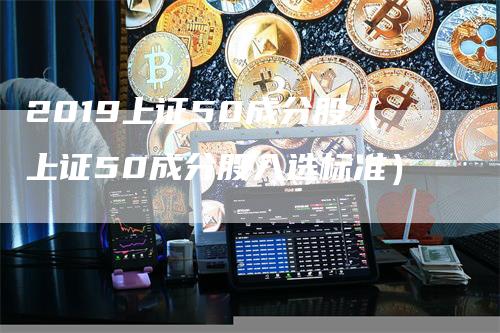 2019上证50成分股（上证50成分股入选标准）-领航期货