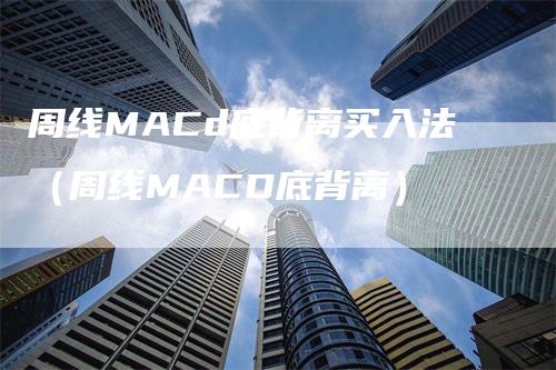 周线MACd底背离买入法（周线MACD底背离）-领航期货