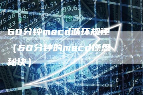 60分钟macd循环规律（60分钟的macd操盘秘诀）-领航期货