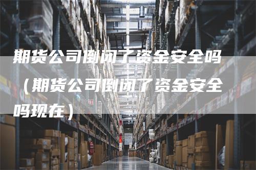 期货公司倒闭了资金安全吗（期货公司倒闭了资金安全吗现在）-领航期货