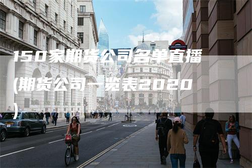 150家期货公司名单直播(期货公司一览表2020)