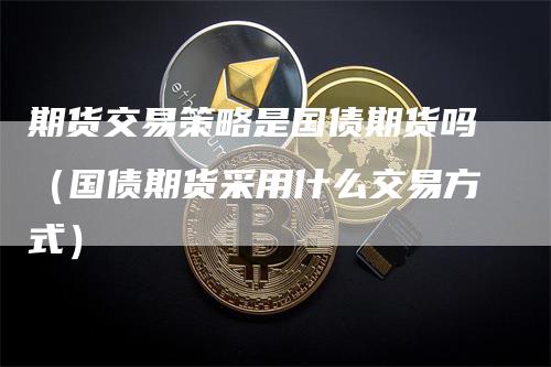 期货交易策略是国债期货吗（国债期货采用什么交易方式）-领航期货