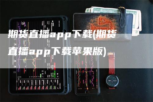 期货直播app下载(期货直播app下载苹果版)-领航期货